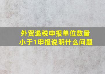 外贸退税申报单位数量小于1申报说明什么问题