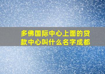 多佛国际中心上面的贷款中心叫什么名字成都