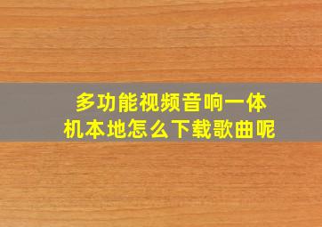 多功能视频音响一体机本地怎么下载歌曲呢