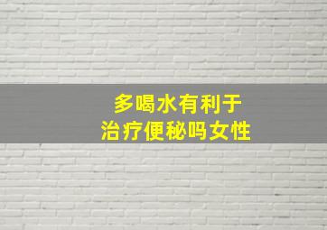 多喝水有利于治疗便秘吗女性