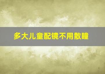 多大儿童配镜不用散瞳