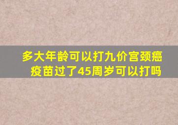 多大年龄可以打九价宫颈癌疫苗过了45周岁可以打吗