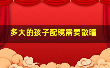 多大的孩子配镜需要散瞳