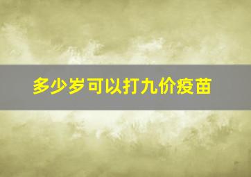 多少岁可以打九价疫苗