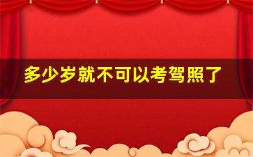 多少岁就不可以考驾照了