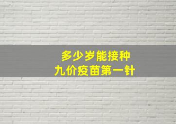 多少岁能接种九价疫苗第一针