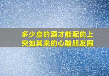 多少度的酒才能配的上突如其来的心酸朋友圈