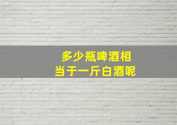 多少瓶啤酒相当于一斤白酒呢