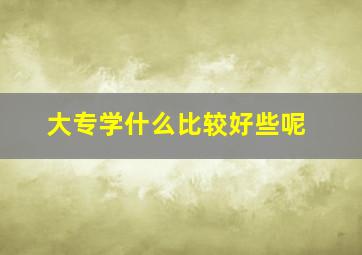 大专学什么比较好些呢