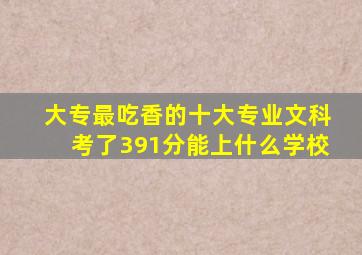 大专最吃香的十大专业文科考了391分能上什么学校