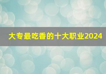 大专最吃香的十大职业2024