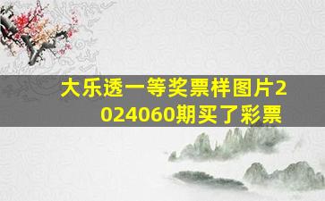 大乐透一等奖票样图片2024060期买了彩票