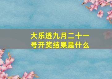 大乐透九月二十一号开奖结果是什么