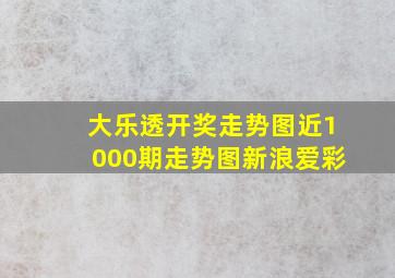 大乐透开奖走势图近1000期走势图新浪爱彩