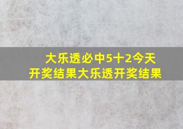 大乐透必中5十2今天开奖结果大乐透开奖结果