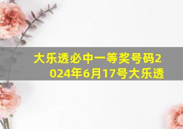 大乐透必中一等奖号码2024年6月17号大乐透