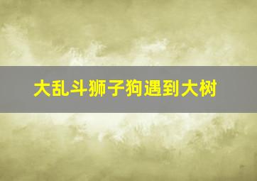 大乱斗狮子狗遇到大树