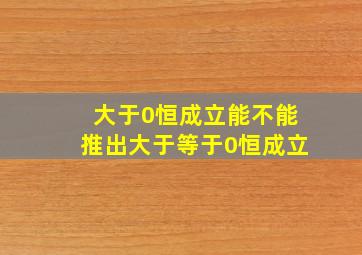 大于0恒成立能不能推出大于等于0恒成立