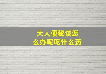 大人便秘该怎么办呢吃什么药