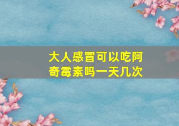 大人感冒可以吃阿奇霉素吗一天几次