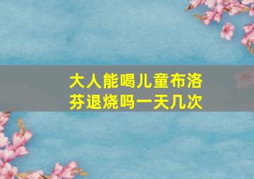 大人能喝儿童布洛芬退烧吗一天几次