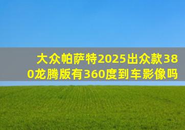 大众帕萨特2025出众款380龙腾版有360度到车影像吗