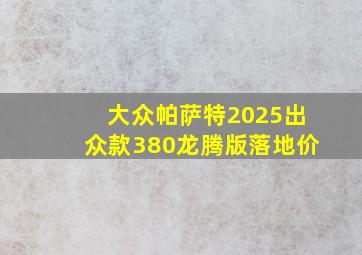 大众帕萨特2025出众款380龙腾版落地价