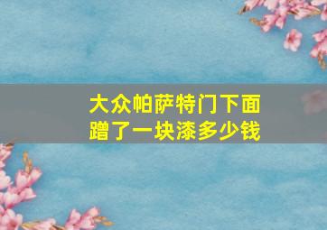 大众帕萨特门下面蹭了一块漆多少钱