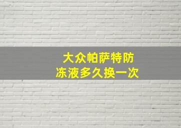 大众帕萨特防冻液多久换一次