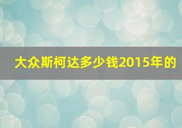 大众斯柯达多少钱2015年的