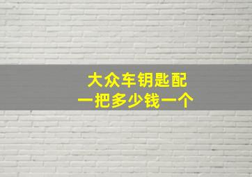 大众车钥匙配一把多少钱一个