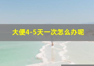 大便4-5天一次怎么办呢