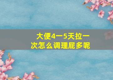 大便4一5天拉一次怎么调理屁多呢