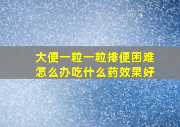 大便一粒一粒排便困难怎么办吃什么药效果好