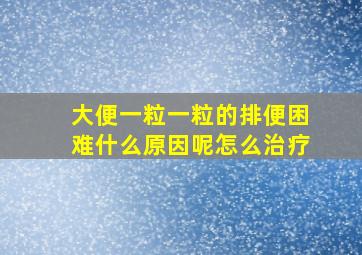 大便一粒一粒的排便困难什么原因呢怎么治疗