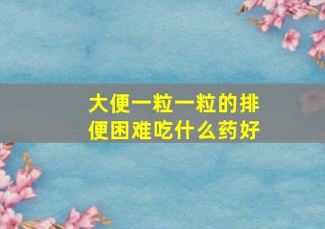 大便一粒一粒的排便困难吃什么药好