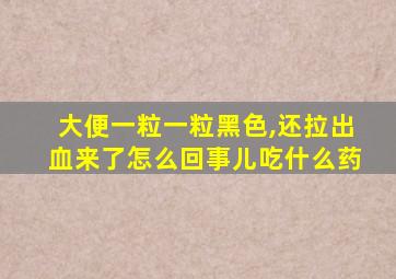 大便一粒一粒黑色,还拉出血来了怎么回事儿吃什么药