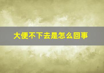 大便不下去是怎么回事