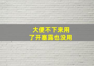 大便不下来用了开塞露也没用