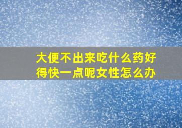 大便不出来吃什么药好得快一点呢女性怎么办