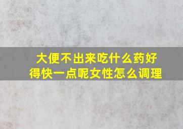 大便不出来吃什么药好得快一点呢女性怎么调理