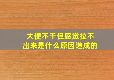 大便不干但感觉拉不出来是什么原因造成的