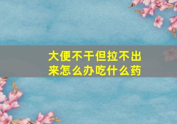 大便不干但拉不出来怎么办吃什么药