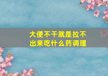 大便不干就是拉不出来吃什么药调理