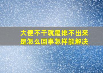 大便不干就是排不出来是怎么回事怎样能解决