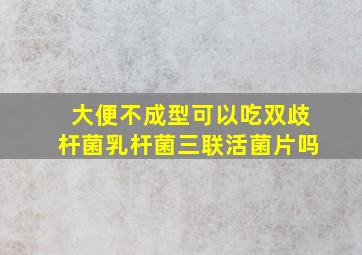 大便不成型可以吃双歧杆菌乳杆菌三联活菌片吗