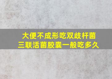 大便不成形吃双歧杆菌三联活菌胶囊一般吃多久