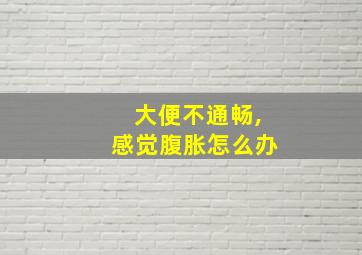 大便不通畅,感觉腹胀怎么办