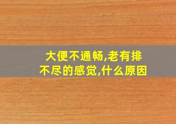 大便不通畅,老有排不尽的感觉,什么原因