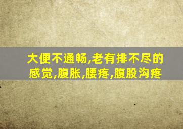 大便不通畅,老有排不尽的感觉,腹胀,腰疼,腹股沟疼